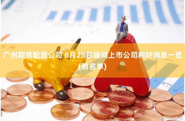 广州期货配资公司 6月28日晚间上市公司利好消息一览(附名单)