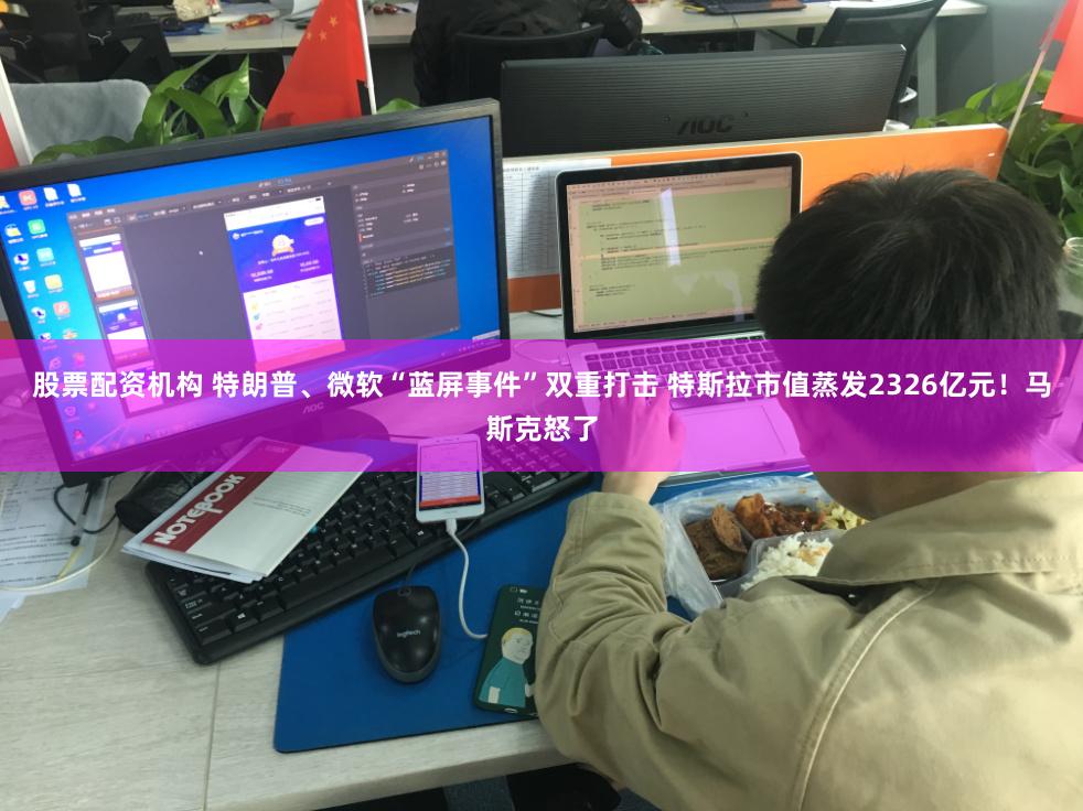 股票配资机构 特朗普、微软“蓝屏事件”双重打击 特斯拉市值蒸发2326亿元！马斯克怒了