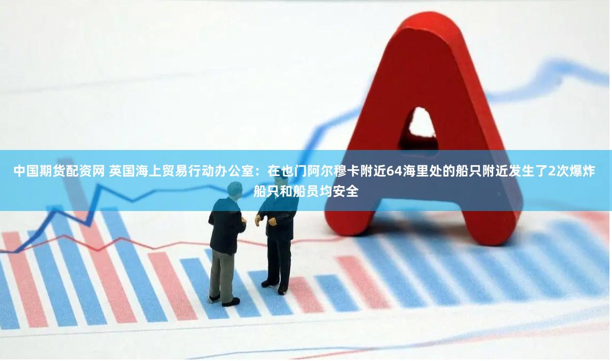 中国期货配资网 英国海上贸易行动办公室：在也门阿尔穆卡附近64海里处的船只附近发生了2次爆炸 船只和船员均安全