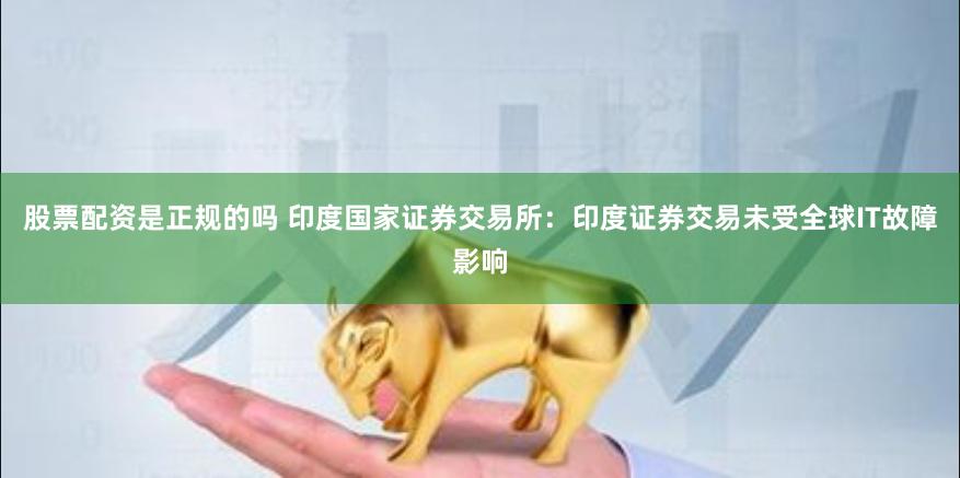 股票配资是正规的吗 印度国家证券交易所：印度证券交易未受全球IT故障影响