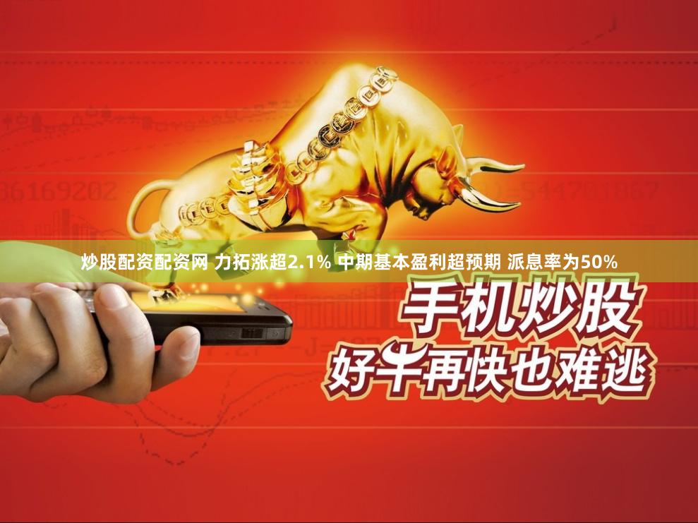 炒股配资配资网 力拓涨超2.1% 中期基本盈利超预期 派息率为50%