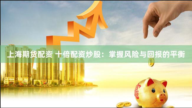 上海期货配资 十倍配资炒股：掌握风险与回报的平衡