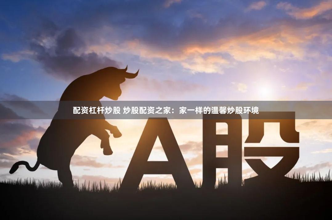 配资杠杆炒股 炒股配资之家：家一样的温馨炒股环境