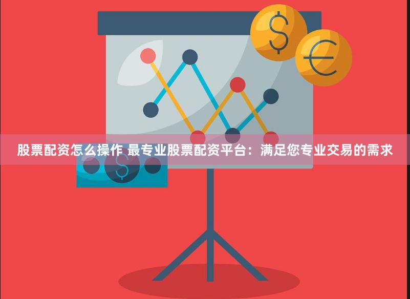 股票配资怎么操作 最专业股票配资平台：满足您专业交易的需求