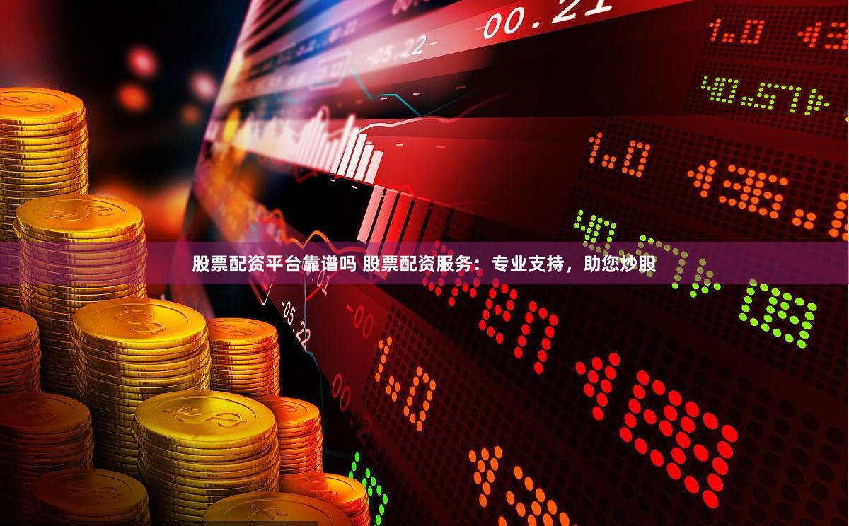 股票配资平台靠谱吗 股票配资服务：专业支持，助您炒股