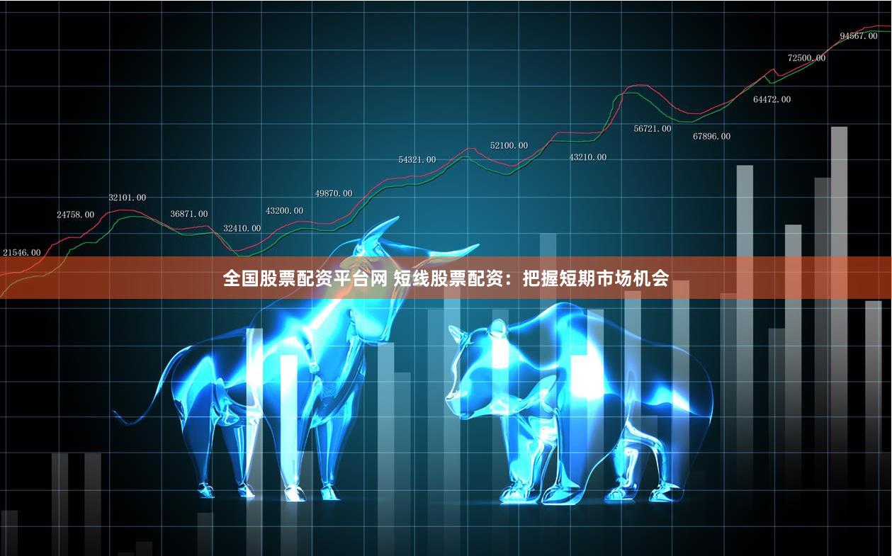 全国股票配资平台网 短线股票配资：把握短期市场机会