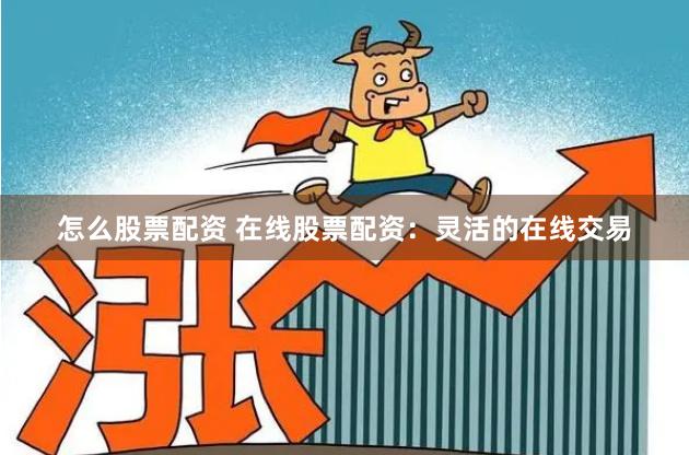 怎么股票配资 在线股票配资：灵活的在线交易
