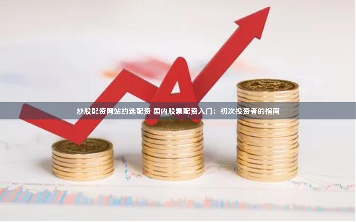 炒股配资网站约选配资 国内股票配资入门：初次投资者的指南