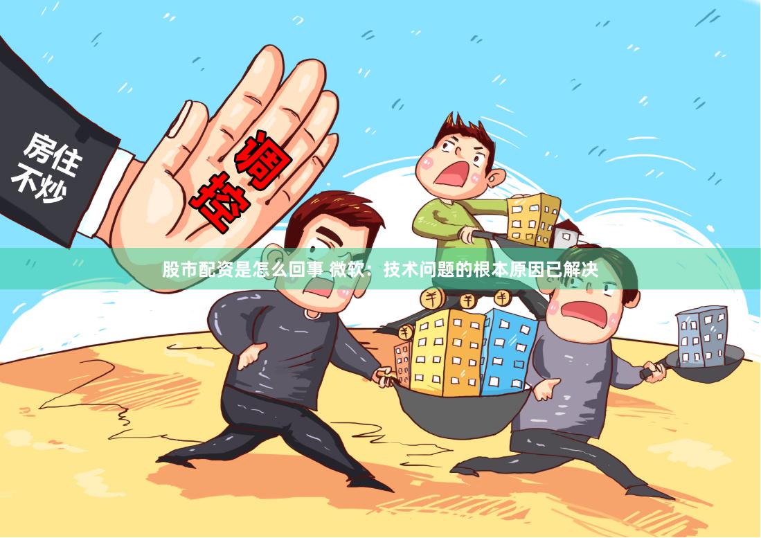 股市配资是怎么回事 微软：技术问题的根本原因已解决