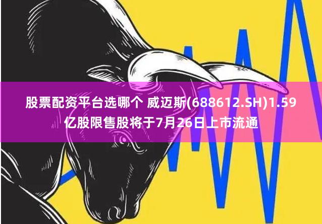 股票配资平台选哪个 威迈斯(688612.SH)1.59亿股限售股将于7月26日上市流通