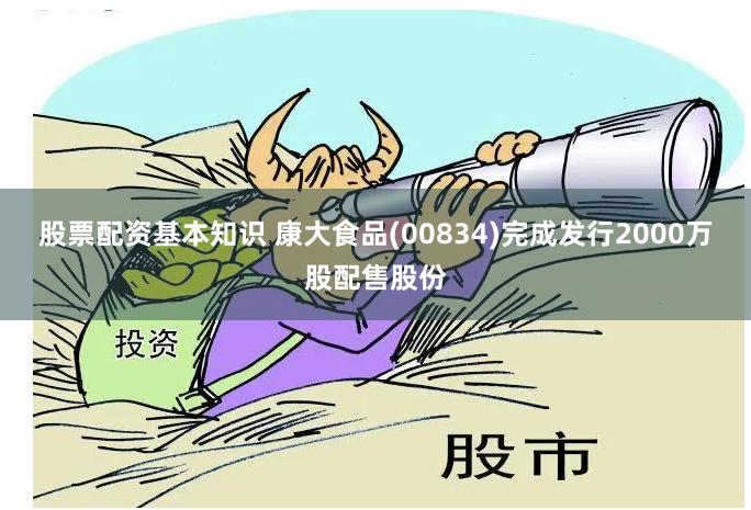 股票配资基本知识 康大食品(00834)完成发行2000万股配售股份