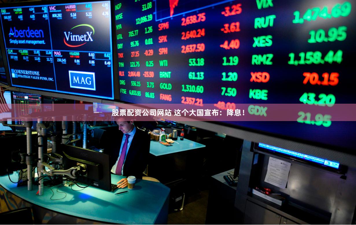 股票配资公司网站 这个大国宣布：降息！