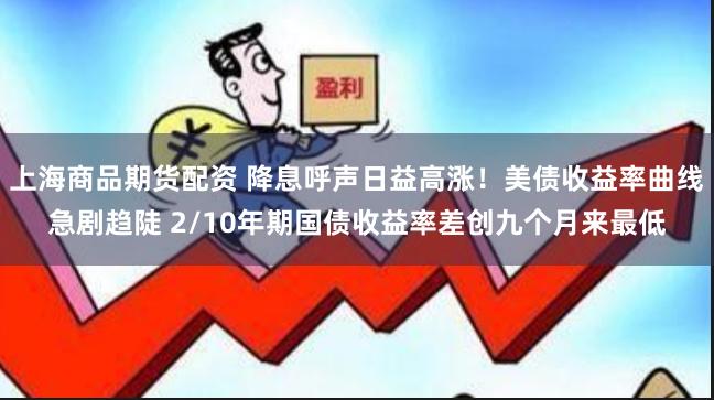上海商品期货配资 降息呼声日益高涨！美债收益率曲线急剧趋陡 2/10年期国债收益率差创九个月来最低