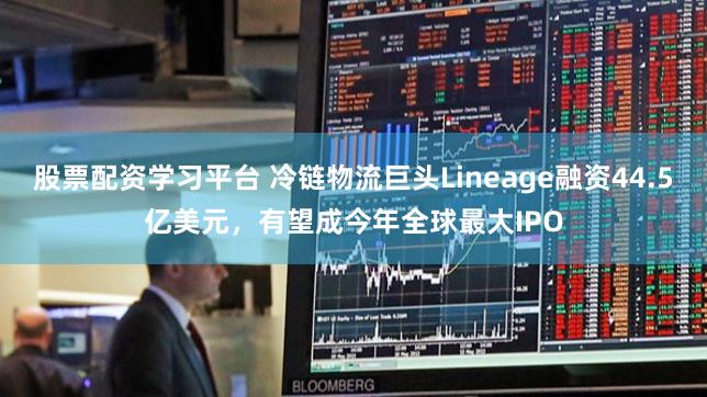 股票配资学习平台 冷链物流巨头Lineage融资44.5亿美元，有望成今年全球最大IPO