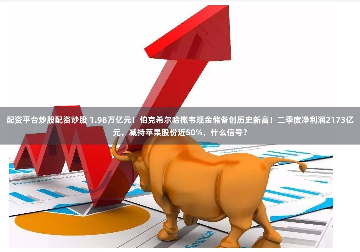 配资平台炒股配资炒股 1.98万亿元！伯克希尔哈撒韦现金储备创历史新高！二季度净利润2173亿元，减持苹果股份近50%，什么信号？