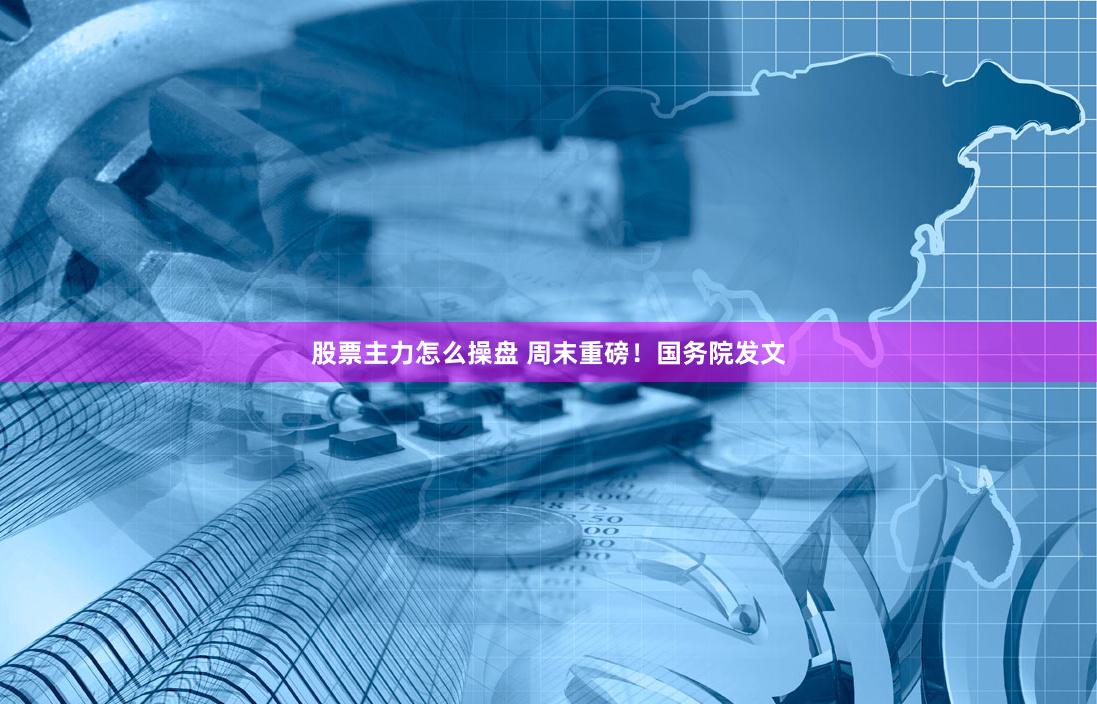 股票主力怎么操盘 周末重磅！国务院发文