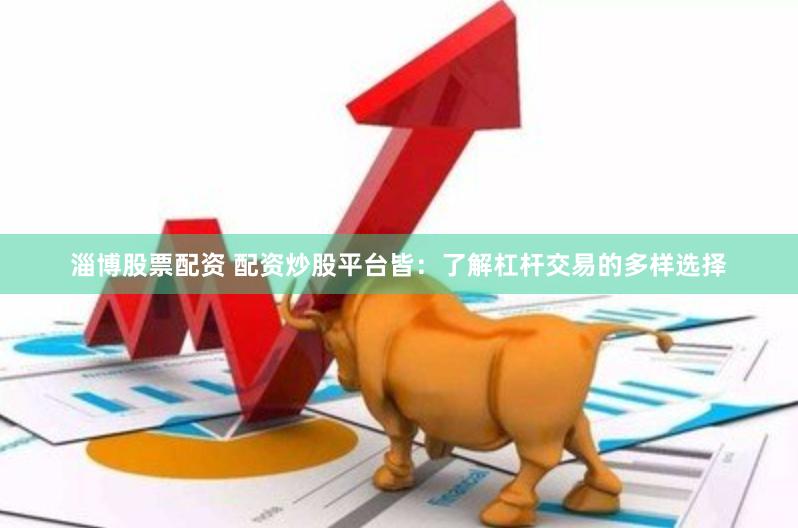 淄博股票配资 配资炒股平台皆：了解杠杆交易的多样选择