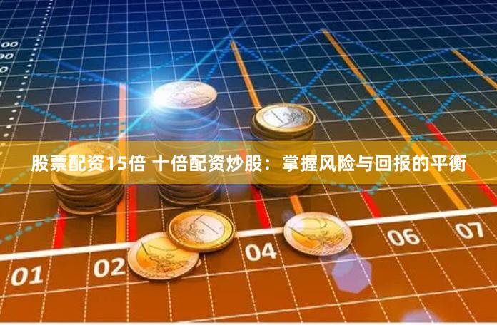 股票配资15倍 十倍配资炒股：掌握风险与回报的平衡