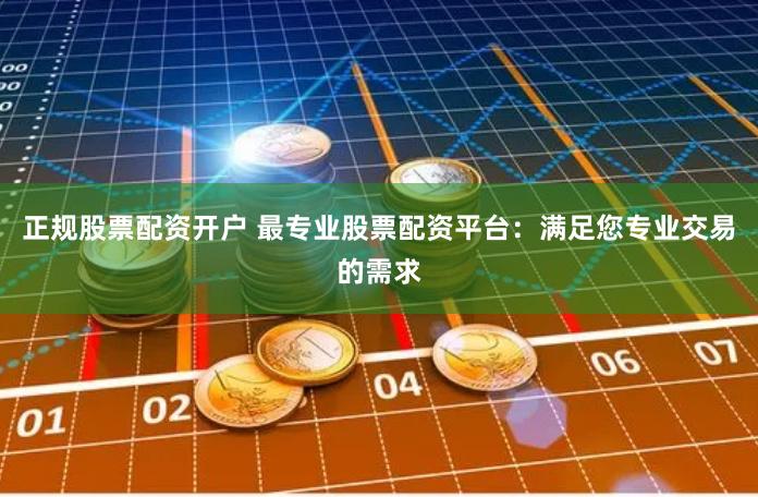 正规股票配资开户 最专业股票配资平台：满足您专业交易的需求