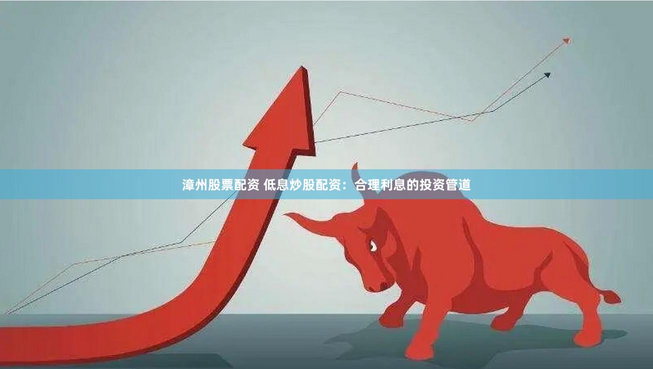 漳州股票配资 低息炒股配资：合理利息的投资管道