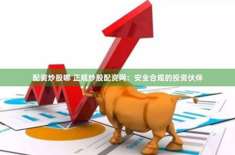 配资炒股哪 正规炒股配资网：安全合规的投资伙伴