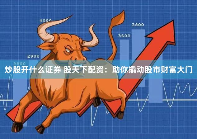 炒股开什么证券 股天下配资：助你撬动股市财富大门