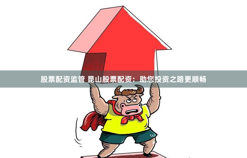 股票配资监管 昆山股票配资：助您投资之路更顺畅