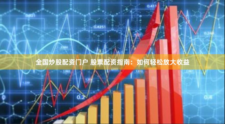 全国炒股配资门户 股票配资指南：如何轻松放大收益