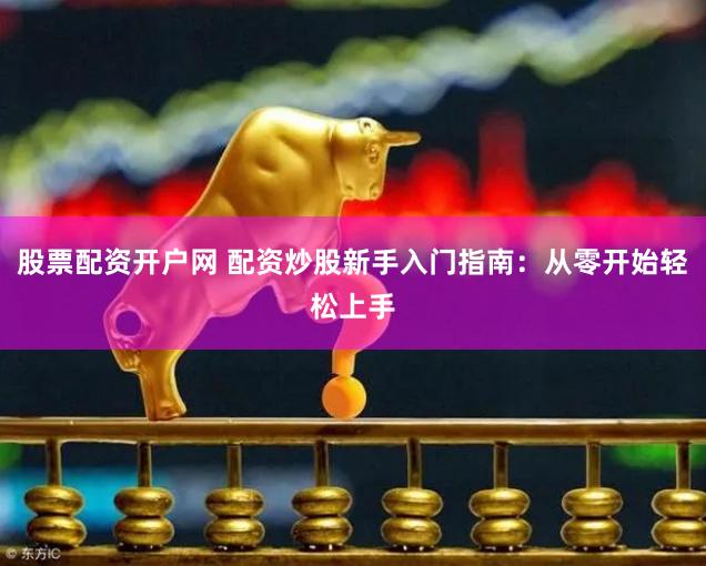 股票配资开户网 配资炒股新手入门指南：从零开始轻松上手