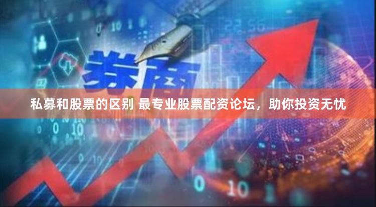 私募和股票的区别 最专业股票配资论坛，助你投资无忧