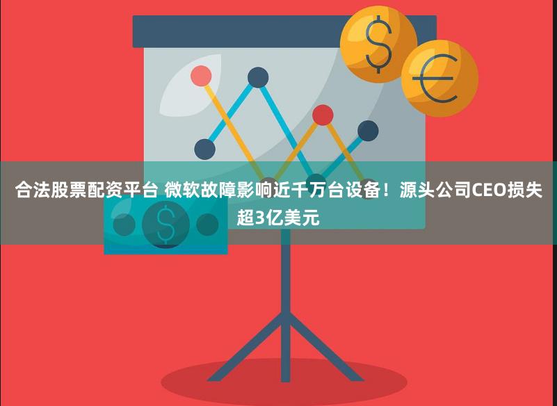 合法股票配资平台 微软故障影响近千万台设备！源头公司CEO损失超3亿美元