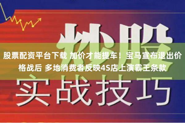 股票配资平台下载 加价才能提车！宝马宣布退出价格战后 多地消费者反映4S店上演霸王条款
