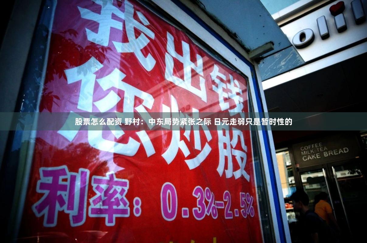 股票怎么配资 野村：中东局势紧张之际 日元走弱只是暂时性的