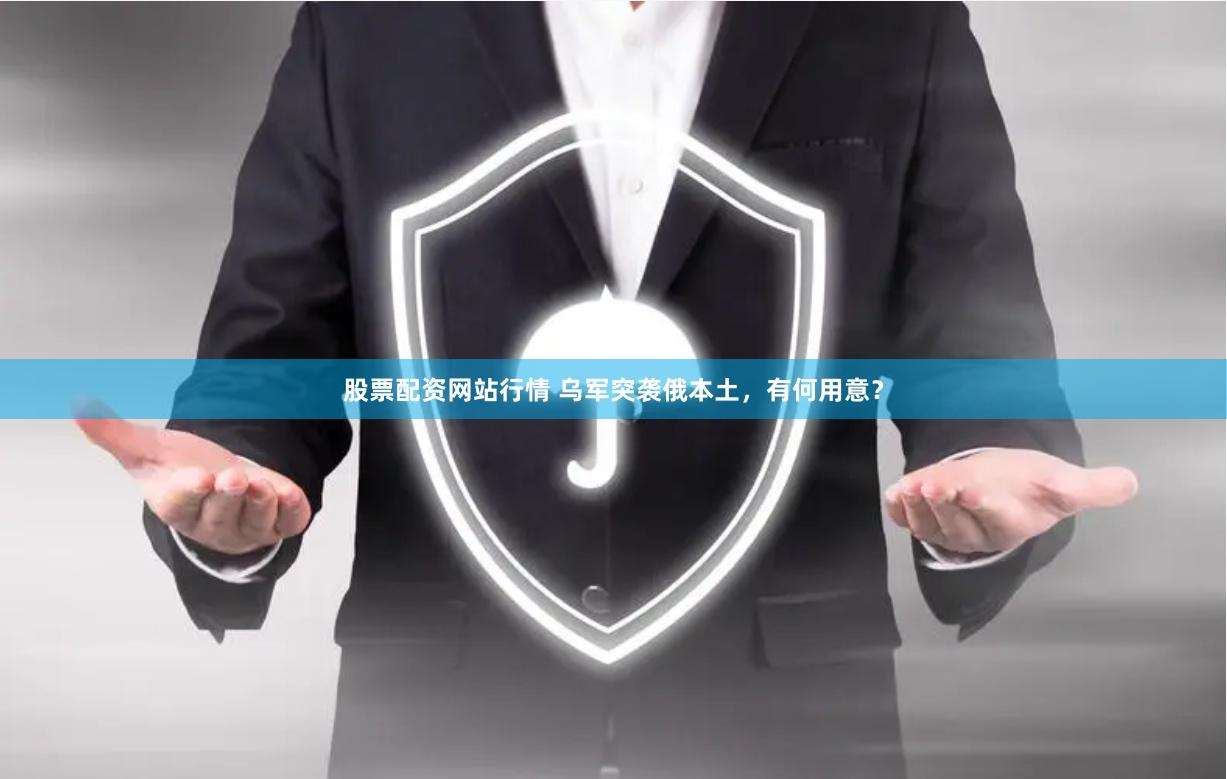 股票配资网站行情 乌军突袭俄本土，有何用意？