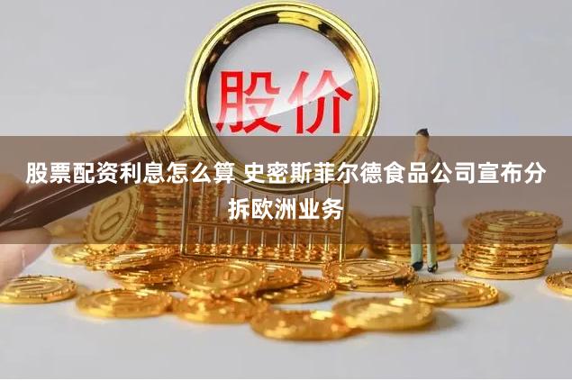 股票配资利息怎么算 史密斯菲尔德食品公司宣布分拆欧洲业务