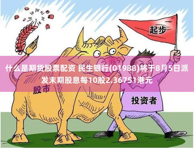 什么是期货股票配资 民生银行(01988)将于8月5日派发末期股息每10股2.36751港元