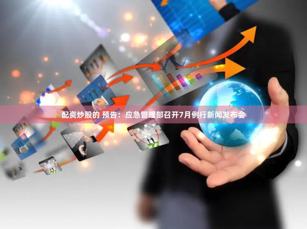 配资炒股的 预告：应急管理部召开7月例行新闻发布会