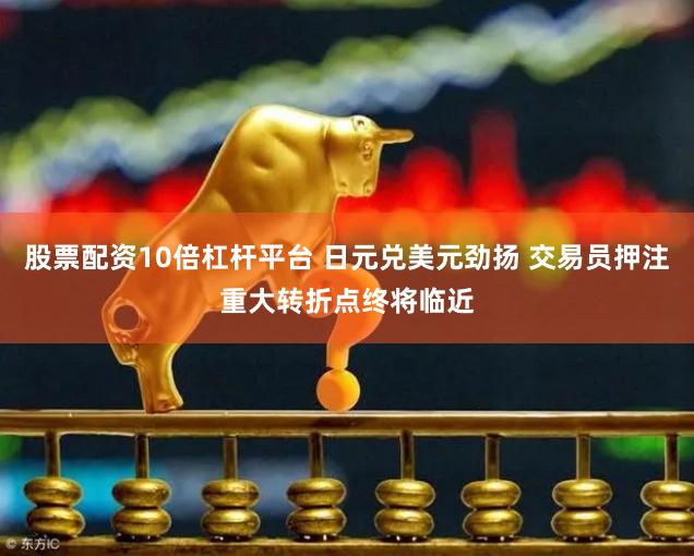 股票配资10倍杠杆平台 日元兑美元劲扬 交易员押注重大转折点终将临近