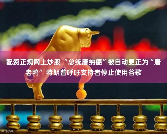 配资正规网上炒股 “总统唐纳德”被自动更正为“唐老鸭” 特朗普呼吁支持者停止使用谷歌