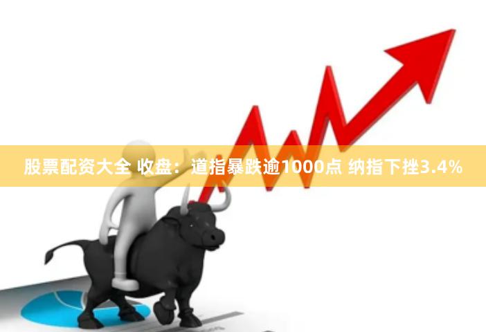 股票配资大全 收盘：道指暴跌逾1000点 纳指下挫3.4%