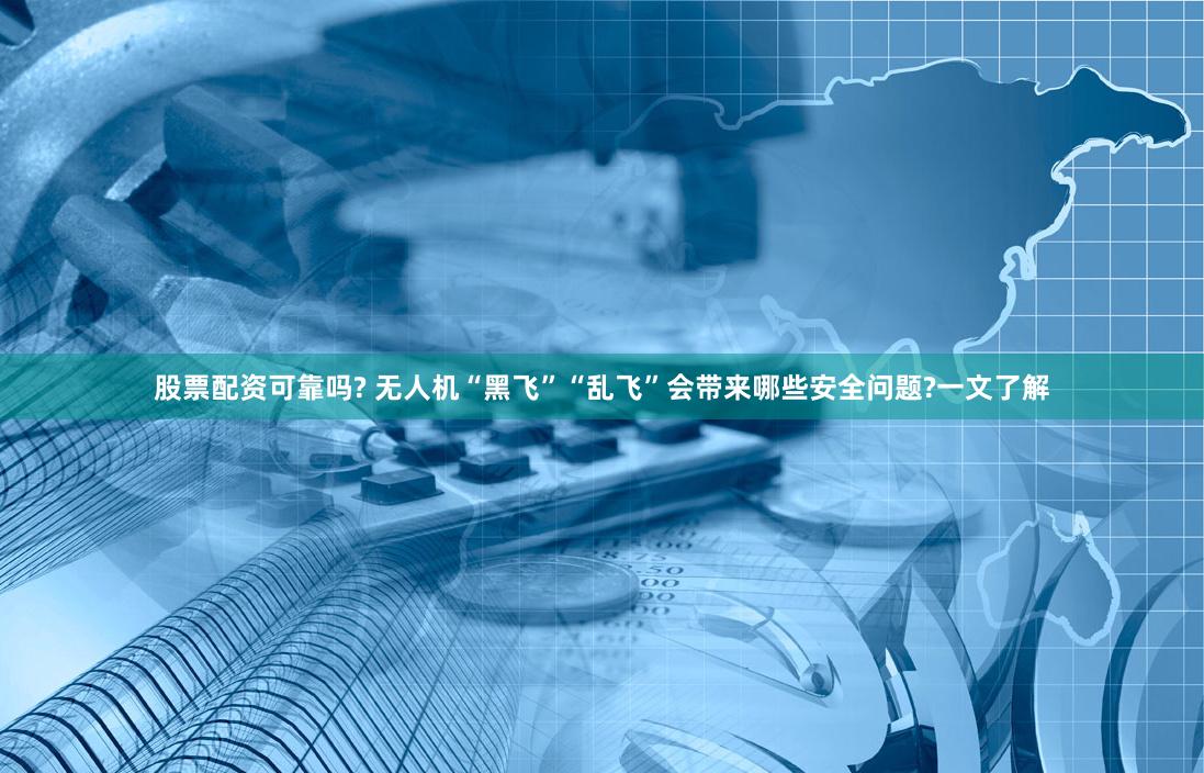 股票配资可靠吗? 无人机“黑飞”“乱飞”会带来哪些安全问题?一文了解
