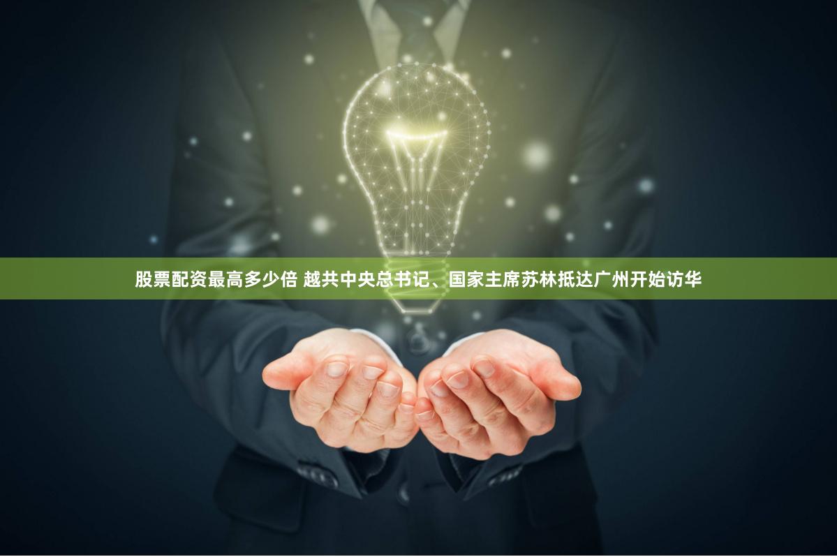 股票配资最高多少倍 越共中央总书记、国家主席苏林抵达广州开始访华