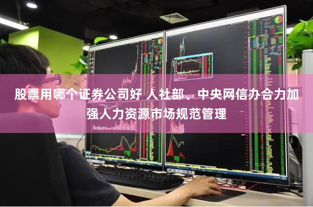 股票用哪个证券公司好 人社部、中央网信办合力加强人力资源市场规范管理