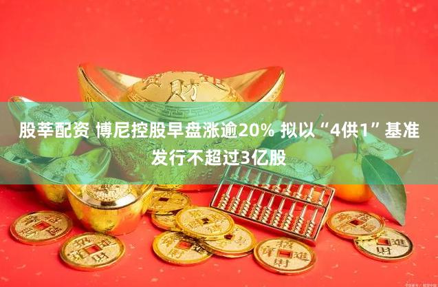 股莘配资 博尼控股早盘涨逾20% 拟以“4供1”基准发行不超过3亿股