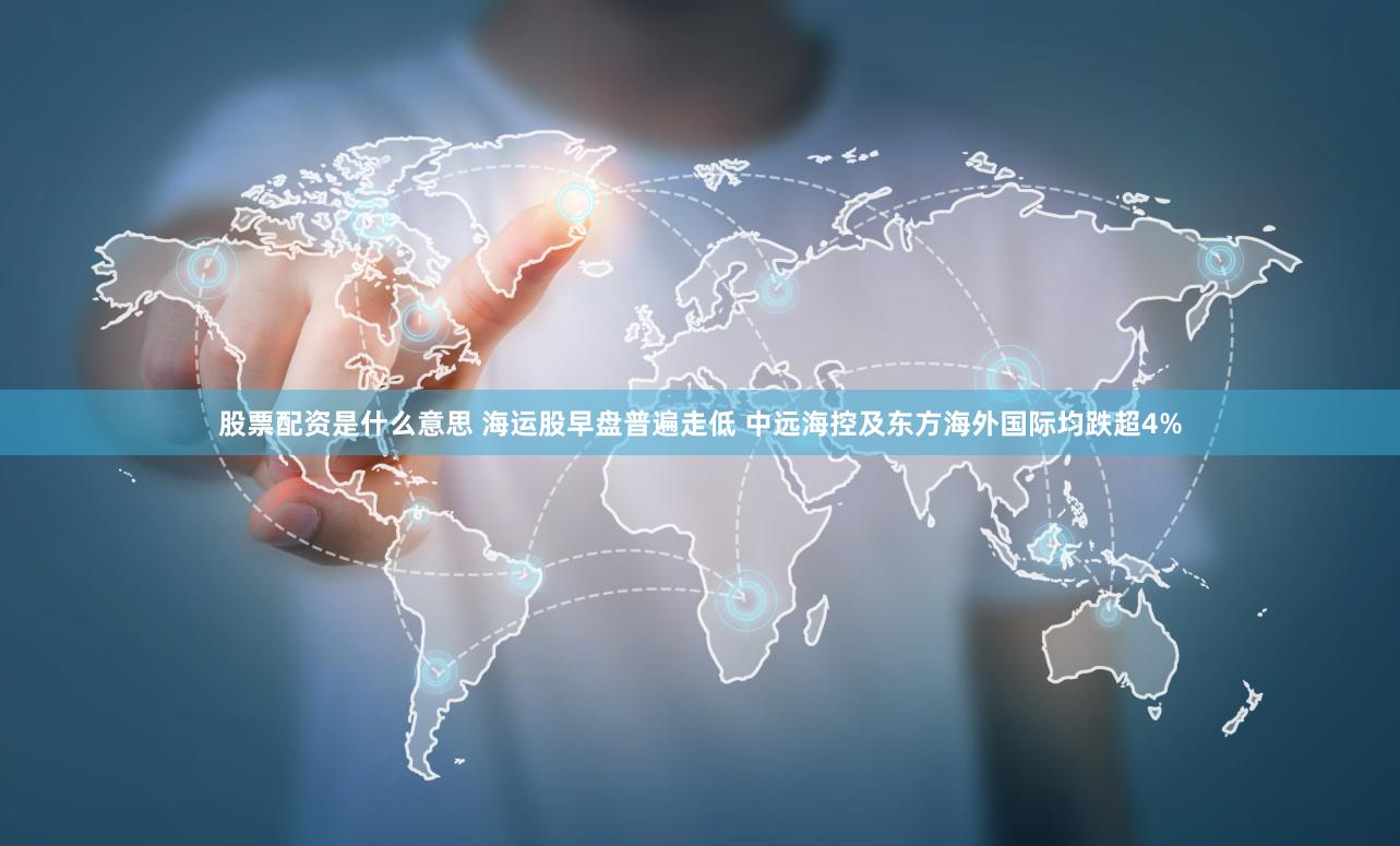 股票配资是什么意思 海运股早盘普遍走低 中远海控及东方海外国际均跌超4%