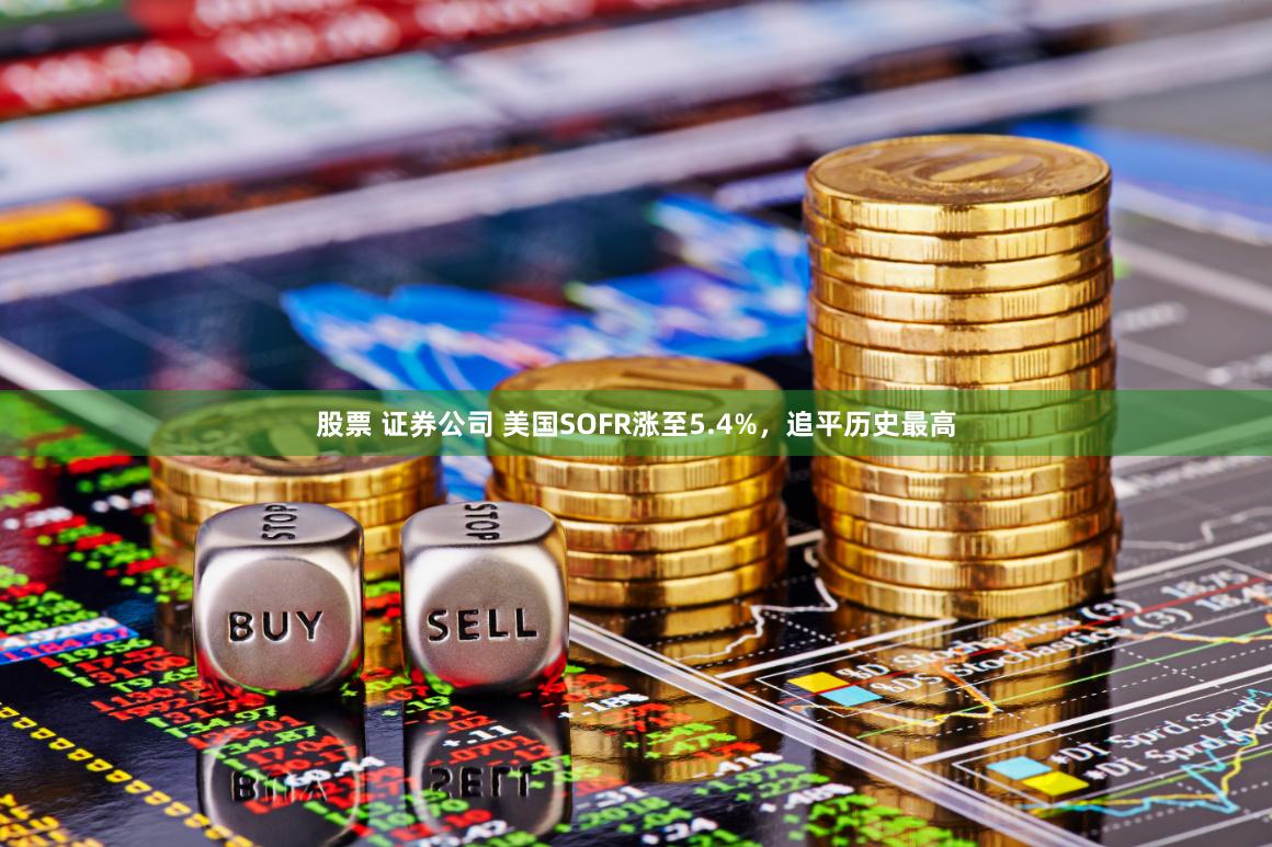 股票 证券公司 美国SOFR涨至5.4%，追平历史最高