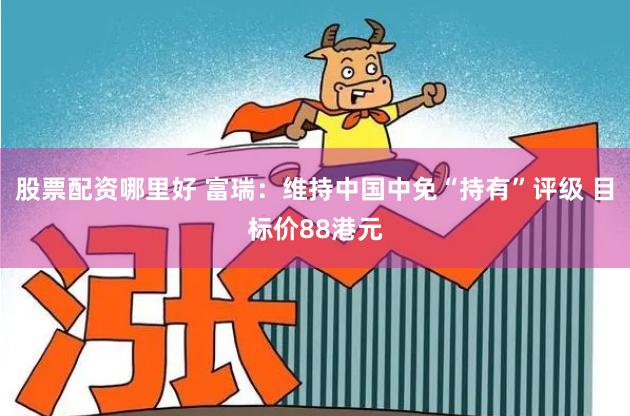 股票配资哪里好 富瑞：维持中国中免“持有”评级 目标价88港元