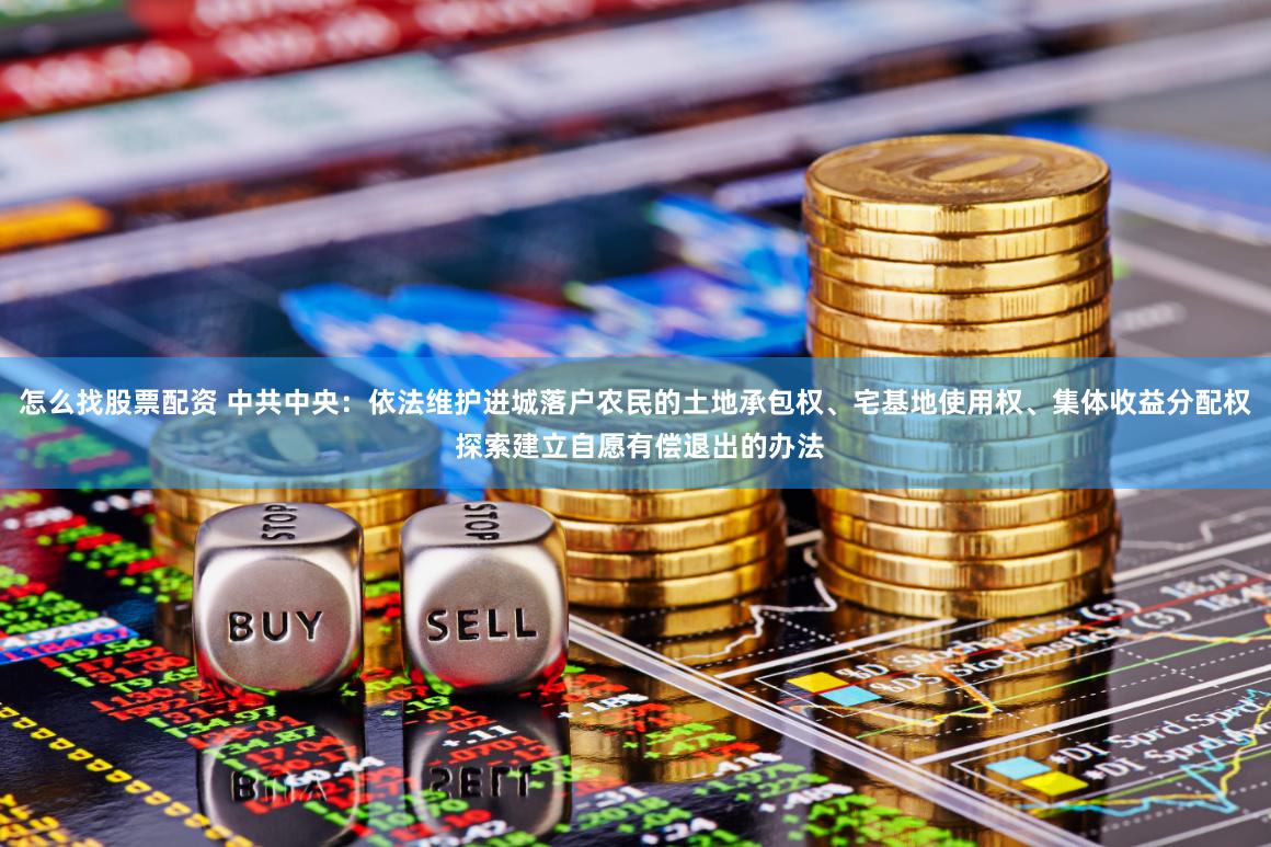 怎么找股票配资 中共中央：依法维护进城落户农民的土地承包权、宅基地使用权、集体收益分配权 探索建立自愿有偿退出的办法
