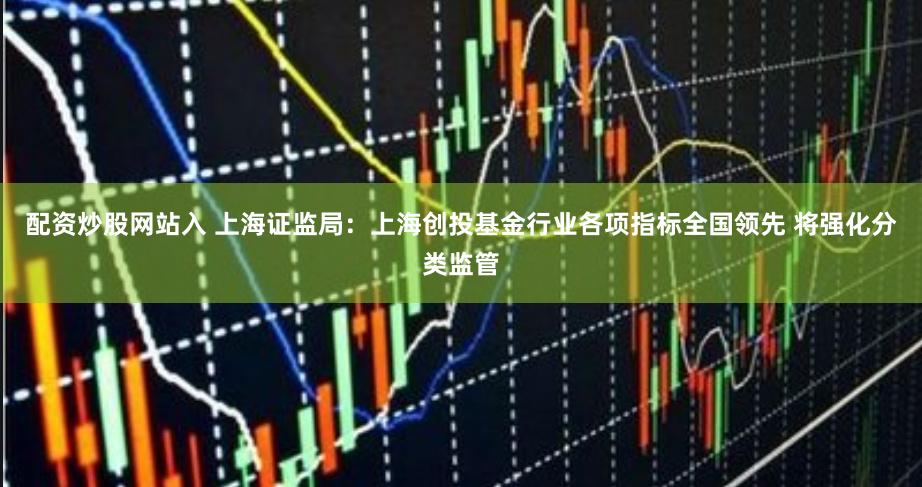配资炒股网站入 上海证监局：上海创投基金行业各项指标全国领先 将强化分类监管