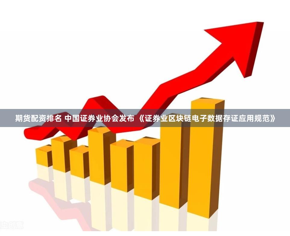 期货配资排名 中国证券业协会发布 《证券业区块链电子数据存证应用规范》